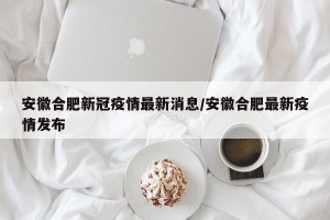 安徽合肥新冠疫情最新消息/安徽合肥最新疫情发布