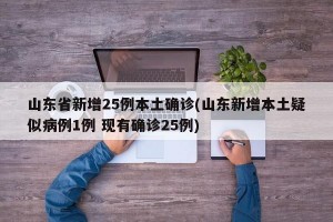 山东省新增25例本土确诊(山东新增本土疑似病例1例 现有确诊25例)
