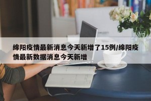 绵阳疫情最新消息今天新增了15例/绵阳疫情最新数据消息今天新增