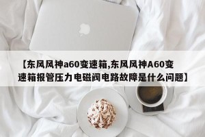 【东风风神a60变速箱,东风风神A60变速箱报管压力电磁阀电路故障是什么问题】