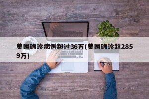 美国确诊病例超过36万(美国确诊超2859万)