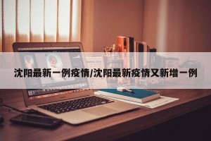 沈阳最新一例疫情/沈阳最新疫情又新增一例