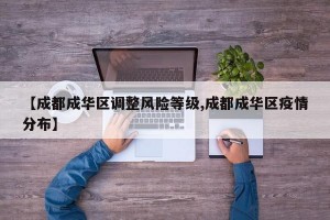 【成都成华区调整风险等级,成都成华区疫情分布】
