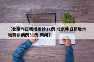 【北京昨日新增确诊11例,北京昨日新增本地确诊病例31例 新闻】