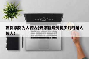 津新病例为人传人(天津新病例初步判断是人传人)