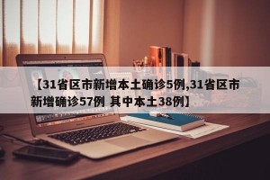 【31省区市新增本土确诊5例,31省区市新增确诊57例 其中本土38例】