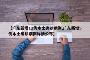 【广东新增11例本土确诊病例,广东新增5例本土确诊病例详情公布】