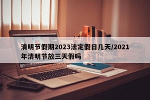 清明节假期2023法定假日几天/2021年清明节放三天假吗