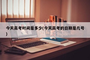 今天高考时间是多少(今天高考的日期是几号)