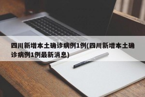 四川新增本土确诊病例1例(四川新增本土确诊病例1例最新消息)