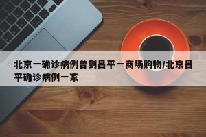 北京一确诊病例曾到昌平一商场购物/北京昌平确诊病例一家