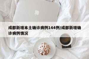 成都新增本土确诊病例144例/成都新增确诊病例情况