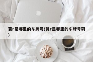 冀r是哪里的车牌号(冀r是哪里的车牌号码)