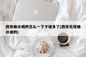 西安确诊病例怎么一下子增多了(西安出现确诊病例)