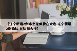 【辽宁新增2例本土无症状在大连,辽宁新增2例确诊 在沈阳大连】