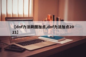 【dnf力法刷图加点,dnf力法加点2021】
