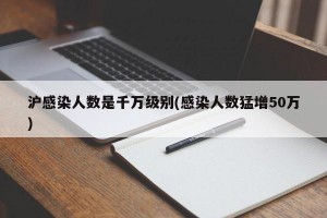 沪感染人数是千万级别(感染人数猛增50万)