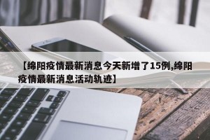 【绵阳疫情最新消息今天新增了15例,绵阳疫情最新消息活动轨迹】