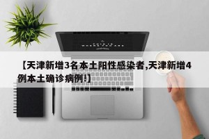 【天津新增3名本土阳性感染者,天津新增4例本土确诊病例!】