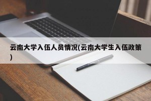 云南大学入伍人员情况(云南大学生入伍政策)