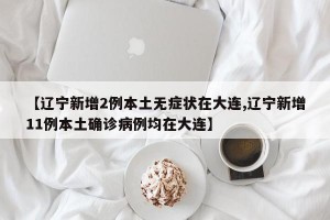 【辽宁新增2例本土无症状在大连,辽宁新增11例本土确诊病例均在大连】