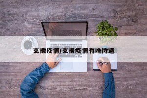 支援疫情/支援疫情有啥待遇