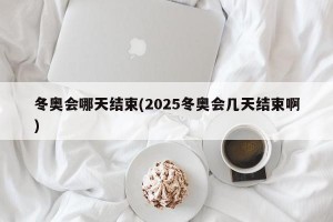 冬奥会哪天结束(2025冬奥会几天结束啊)