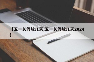 【五一长假放几天,五一长假放几天2024】