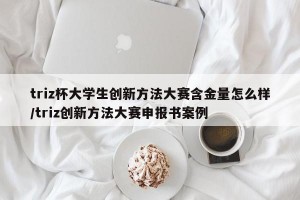 triz杯大学生创新方法大赛含金量怎么样/triz创新方法大赛申报书案例