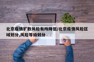 北京疫情扩散风险有所降低/北京疫情风险区域划分,风险等级划分