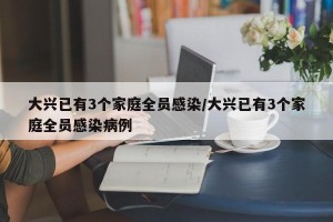 大兴已有3个家庭全员感染/大兴已有3个家庭全员感染病例