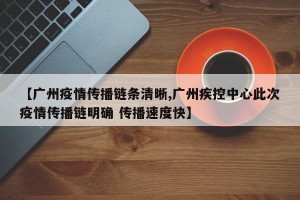 【广州疫情传播链条清晰,广州疾控中心此次疫情传播链明确 传播速度快】