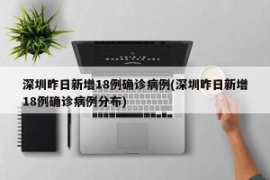 深圳昨日新增18例确诊病例(深圳昨日新增18例确诊病例分布)
