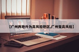 【广州两地升为高风险地区,广州变高风险】