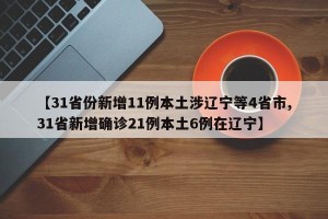 【31省份新增11例本土涉辽宁等4省市,31省新增确诊21例本土6例在辽宁】