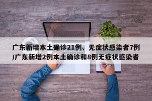 广东新增本土确诊21例、无症状感染者7例/广东新增2例本土确诊和8例无症状感染者