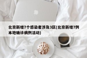 北京新增7个感染者涉及3区(北京新增7例本地确诊病例活动)