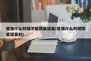疫情什么时候才能彻底结束(疫情什么时候彻底结束的)