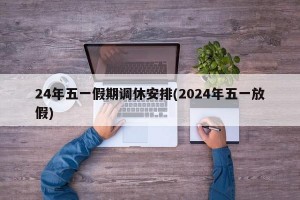 24年五一假期调休安排(2024年五一放假)