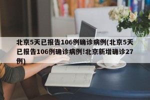北京5天已报告106例确诊病例(北京5天已报告106例确诊病例!北京新增确诊27例)