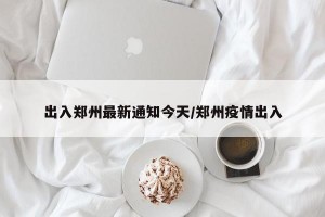出入郑州最新通知今天/郑州疫情出入