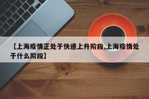 【上海疫情正处于快速上升阶段,上海疫情处于什么阶段】