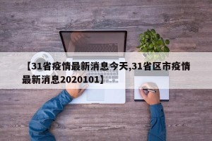 【31省疫情最新消息今天,31省区市疫情最新消息2020101】