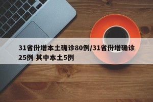 31省份增本土确诊80例/31省份增确诊25例 其中本土5例