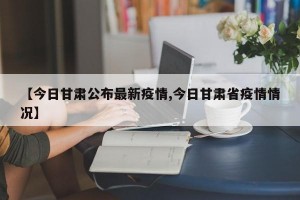 【今日甘肃公布最新疫情,今日甘肃省疫情情况】