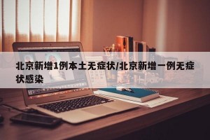 北京新增1例本土无症状/北京新增一例无症状感染