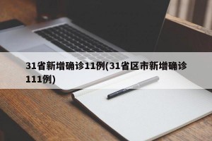 31省新增确诊11例(31省区市新增确诊111例)