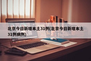 北京今日新增本土31例(北京今日新增本土31例病例)