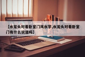 【水龙头对着卧室门风水学,水龙头对着卧室门有什么说道吗】