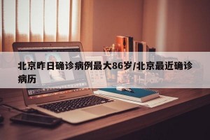 北京昨日确诊病例最大86岁/北京最近确诊病历